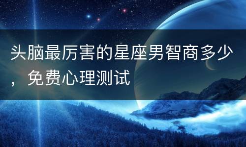 头脑最厉害的星座男智商多少，免费心理测试