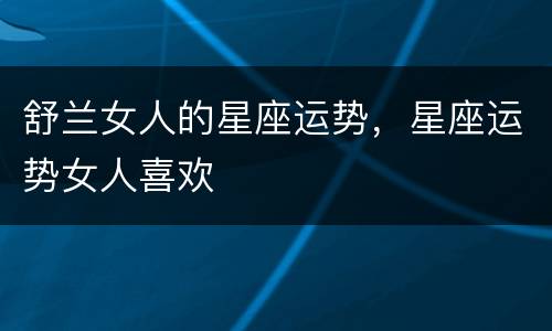 舒兰女人的星座运势，星座运势女人喜欢