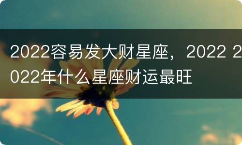 2022容易发大财星座，2022 2022年什么星座财运最旺
