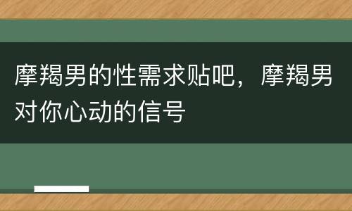摩羯男的性需求贴吧，摩羯男对你心动的信号