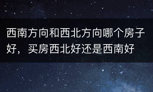 西南方向和西北方向哪个房子好，买房西北好还是西南好