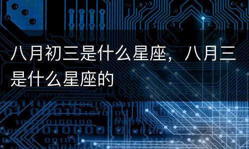 八月初三是什么星座，八月三是什么星座的
