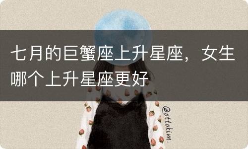 七月的巨蟹座上升星座，女生哪个上升星座更好