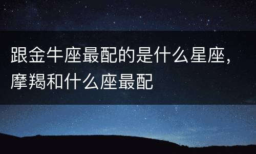 跟金牛座最配的是什么星座，摩羯和什么座最配