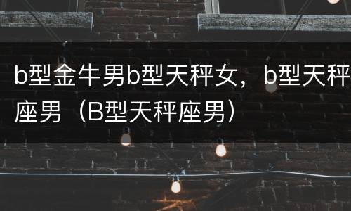 b型金牛男b型天秤女，b型天秤座男（B型天秤座男）