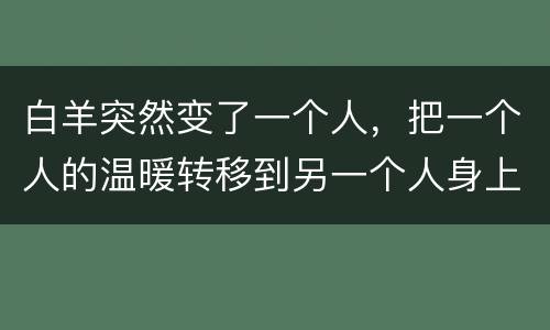 白羊突然变了一个人，把一个人的温暖转移到另一个人身上