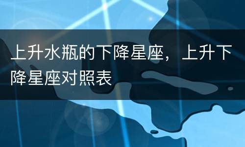 上升水瓶的下降星座，上升下降星座对照表
