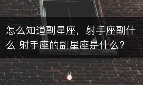 怎么知道副星座，射手座副什么 射手座的副星座是什么?