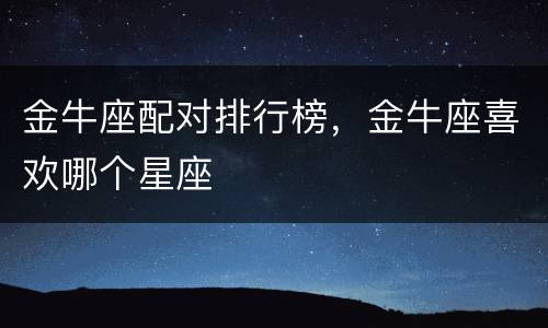金牛座配对排行榜，金牛座喜欢哪个星座
