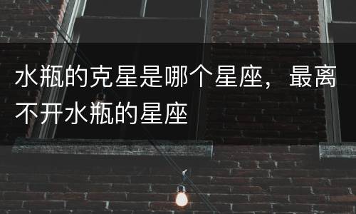 水瓶的克星是哪个星座，最离不开水瓶的星座