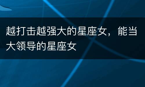 越打击越强大的星座女，能当大领导的星座女