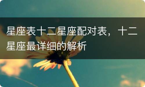 星座表十二星座配对表，十二星座最详细的解析