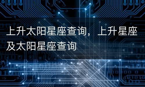 上升太阳星座查询，上升星座及太阳星座查询