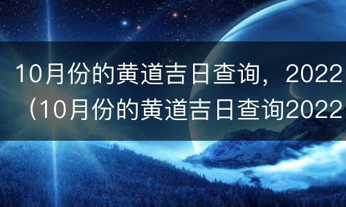 10月份的黄道吉日查询，2022（10月份的黄道吉日查询2022年）