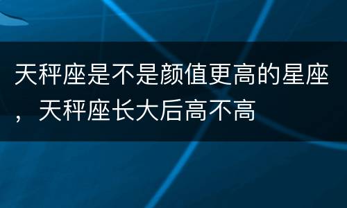 天秤座是不是颜值更高的星座，天秤座长大后高不高