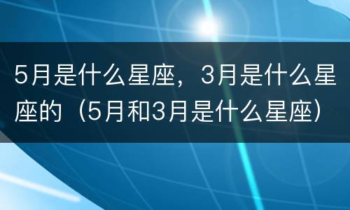5月是什么星座，3月是什么星座的（5月和3月是什么星座）