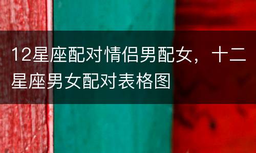12星座配对情侣男配女，十二星座男女配对表格图
