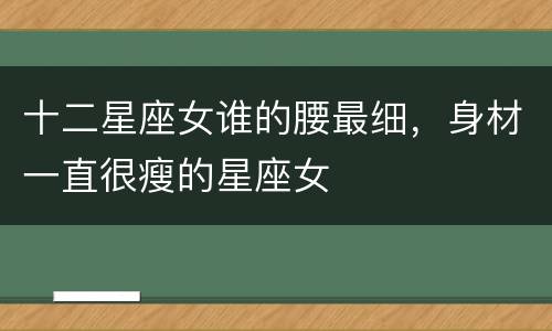 十二星座女谁的腰最细，身材一直很瘦的星座女
