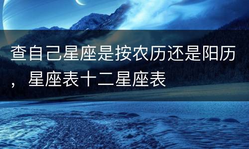 查自己星座是按农历还是阳历，星座表十二星座表