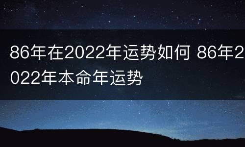 86年在2022年运势如何 86年2022年本命年运势