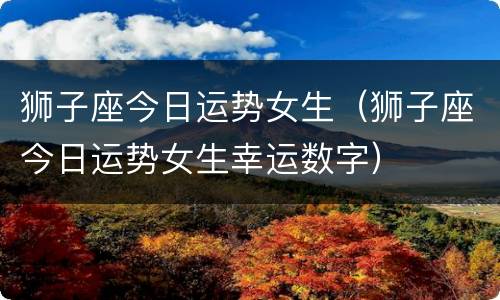 狮子座今日运势女生（狮子座今日运势女生幸运数字）