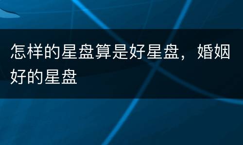怎样的星盘算是好星盘，婚姻好的星盘