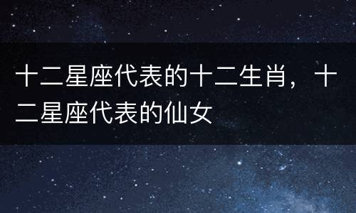 十二星座代表的十二生肖，十二星座代表的仙女