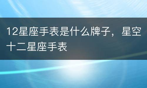 12星座手表是什么牌子，星空十二星座手表