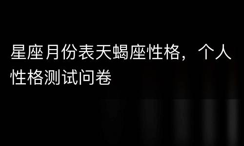 星座月份表天蝎座性格，个人性格测试问卷