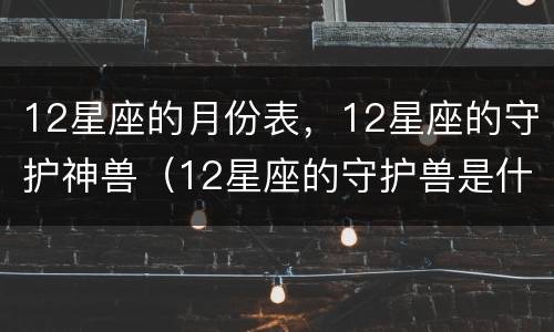 12星座的月份表，12星座的守护神兽（12星座的守护兽是什么星?）