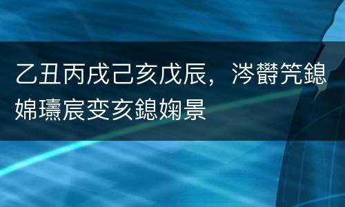 乙丑丙戌己亥戊辰，涔欎笐鎴婂瓙宸变亥鎴婅景