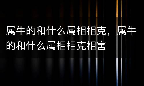 属牛的和什么属相相克，属牛的和什么属相相克相害