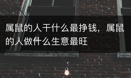 属鼠的人干什么最挣钱，属鼠的人做什么生意最旺