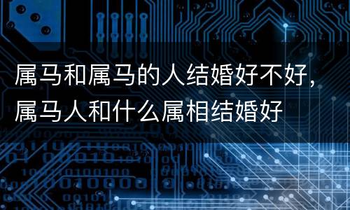 属马和属马的人结婚好不好，属马人和什么属相结婚好