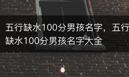五行缺水100分男孩名字，五行缺水100分男孩名字大全