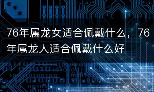 76年属龙女适合佩戴什么，76年属龙人适合佩戴什么好