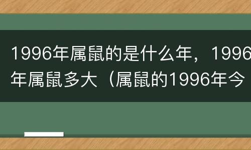 1996年属鼠的是什么年，1996年属鼠多大（属鼠的1996年今年多大）