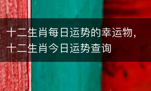 十二生肖每日运势的幸运物，十二生肖今日运势查询