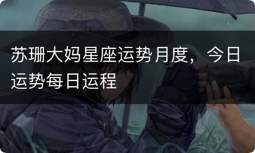苏珊大妈星座运势月度，今日运势每日运程