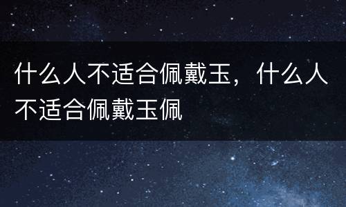 什么人不适合佩戴玉，什么人不适合佩戴玉佩