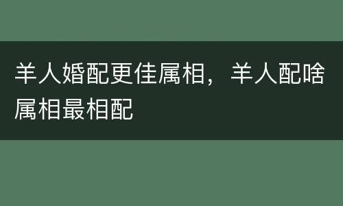 羊人婚配更佳属相，羊人配啥属相最相配