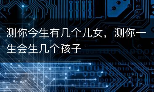 测你今生有几个儿女，测你一生会生几个孩子