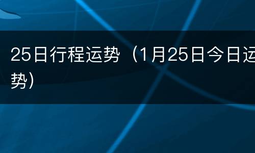 25日行程运势（1月25日今日运势）
