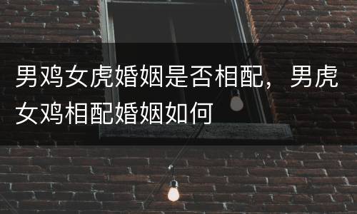 男鸡女虎婚姻是否相配，男虎女鸡相配婚姻如何