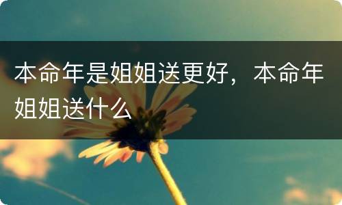 本命年是姐姐送更好，本命年姐姐送什么