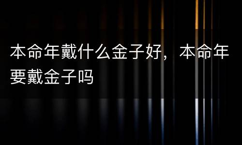本命年戴什么金子好，本命年要戴金子吗