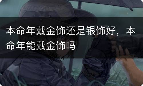 本命年戴金饰还是银饰好，本命年能戴金饰吗
