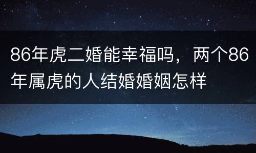 86年虎二婚能幸福吗，两个86年属虎的人结婚婚姻怎样