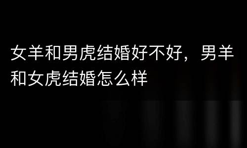 女羊和男虎结婚好不好，男羊和女虎结婚怎么样