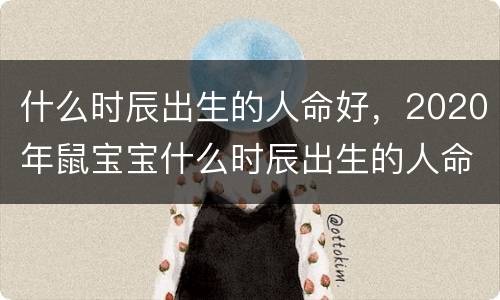 什么时辰出生的人命好，2020年鼠宝宝什么时辰出生的人命好
